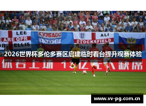 2026世界杯多伦多赛区启建临时看台提升观赛体验