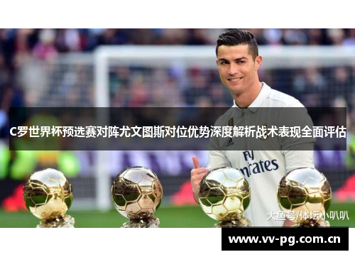C罗世界杯预选赛对阵尤文图斯对位优势深度解析战术表现全面评估