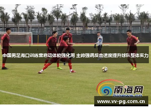 中国男足海口训练营启动体能强化周 主帅强调反击速度提升球队整体实力