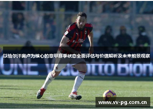 以恰尔汗奥卢为核心的意甲赛季状态全面评估与价值解析及未来前景观察