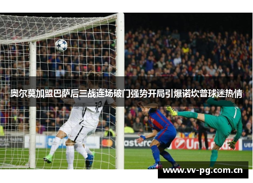 奥尔莫加盟巴萨后三战连场破门强势开局引爆诺坎普球迷热情