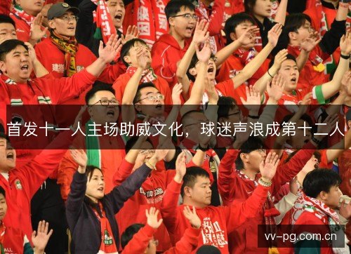 首发十一人主场助威文化,球迷声浪成第十二人 首发十一人主场助威文化,球迷声浪成第十二人